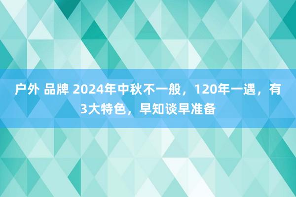 户外 品牌 2024年中秋不一般，120年一遇，有3大特色，早知谈早准备
