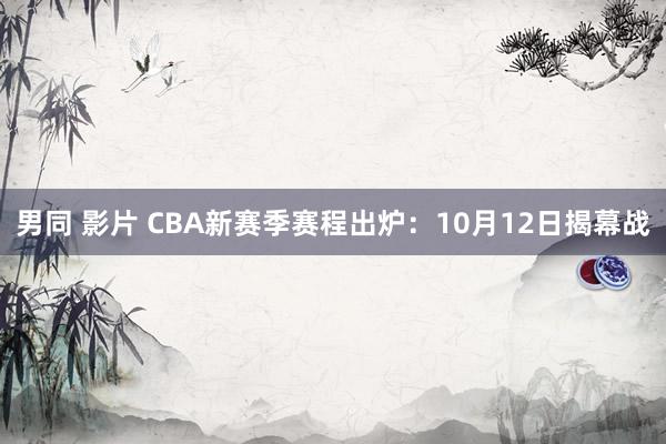 男同 影片 CBA新赛季赛程出炉：10月12日揭幕战