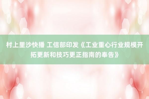 村上里沙快播 工信部印发《工业重心行业规模开拓更新和技巧更正指南的奉告》