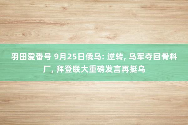 羽田爱番号 9月25日俄乌: 逆转， 乌军夺回骨料厂， 拜登联大重磅发言再挺乌