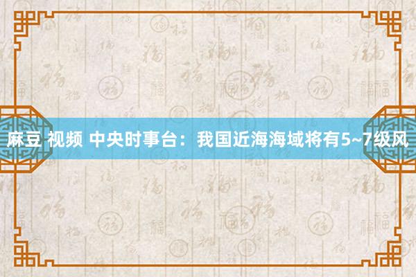 麻豆 视频 中央时事台：我国近海海域将有5~7级风