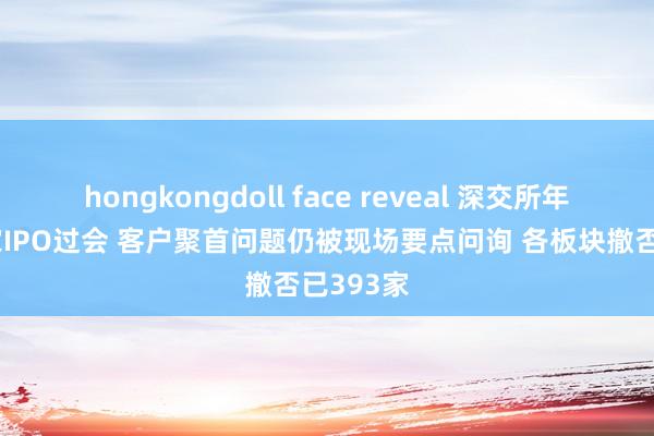 hongkongdoll face reveal 深交所年内第10家IPO过会 客户聚首问题仍被现场要点问询 各板块撤否已393家