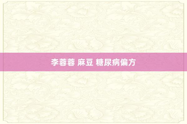 李蓉蓉 麻豆 糖尿病偏方