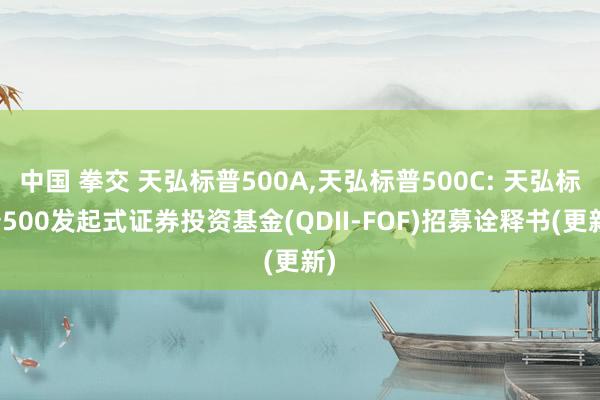 中国 拳交 天弘标普500A,天弘标普500C: 天弘标普500发起式证券投资基金(QDII-FOF)招募诠释书(更新)
