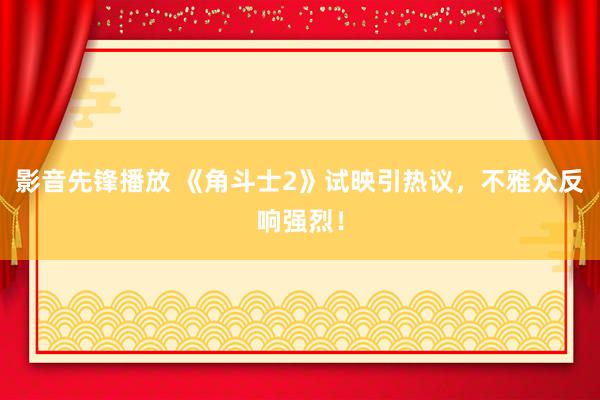 影音先锋播放 《角斗士2》试映引热议，不雅众反响强烈！