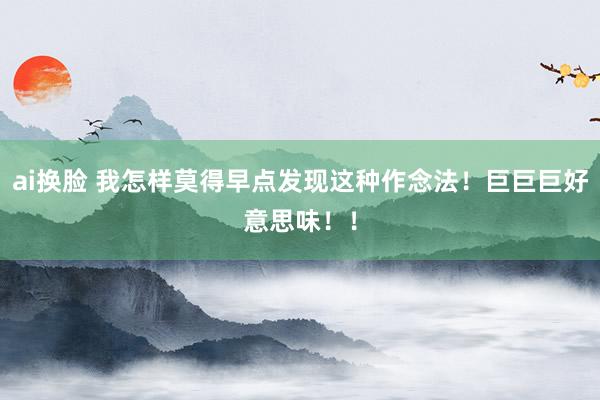 ai换脸 我怎样莫得早点发现这种作念法！巨巨巨好意思味！！