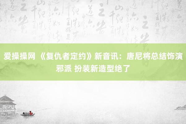 爱操操网 《复仇者定约》新音讯：唐尼将总结饰演邪派 扮装新造型绝了