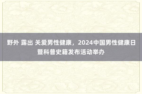 野外 露出 关爱男性健康，2024中国男性健康日暨科普史籍发布活动举办