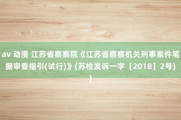 av 动漫 江苏省察察院《江苏省察察机关刑事案件笔据审查指引(试行)》(苏检发诉一字［2018］2号)