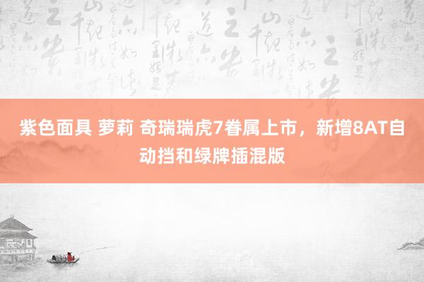紫色面具 萝莉 奇瑞瑞虎7眷属上市，新增8AT自动挡和绿牌插混版
