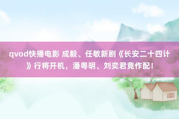 qvod快播电影 成毅、任敏新剧《长安二十四计》行将开机，潘粤明、刘奕君竟作配！