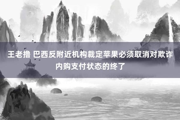 王老撸 巴西反附近机构裁定苹果必须取消对欺诈内购支付状态的终了