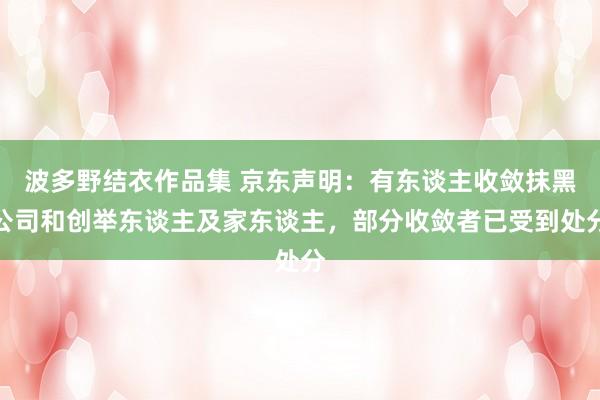 波多野结衣作品集 京东声明：有东谈主收敛抹黑公司和创举东谈主及家东谈主，部分收敛者已受到处分