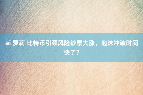 ai 萝莉 比特币引颈风险钞票大涨，泡沫冲破时间快了？
