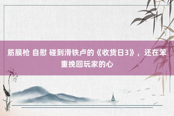 筋膜枪 自慰 碰到滑铁卢的《收货日3》，还在笨重挽回玩家的心