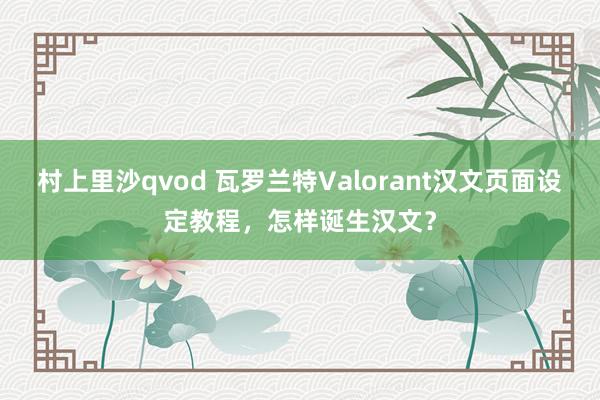 村上里沙qvod 瓦罗兰特Valorant汉文页面设定教程，怎样诞生汉文？