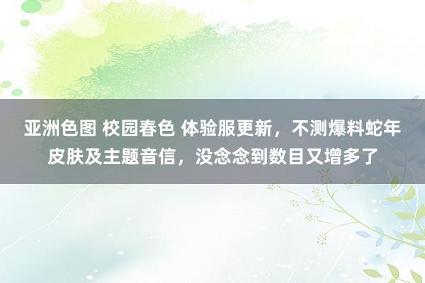 亚洲色图 校园春色 体验服更新，不测爆料蛇年皮肤及主题音信，没念念到数目又增多了