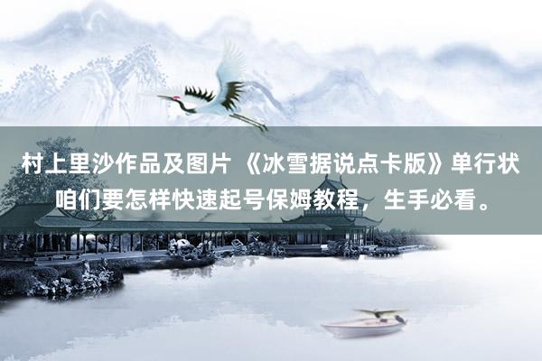 村上里沙作品及图片 《冰雪据说点卡版》单行状咱们要怎样快速起号保姆教程，生手必看。