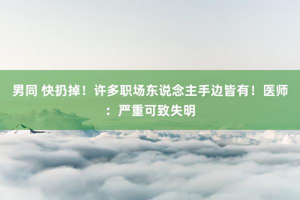 男同 快扔掉！许多职场东说念主手边皆有！医师：严重可致失明