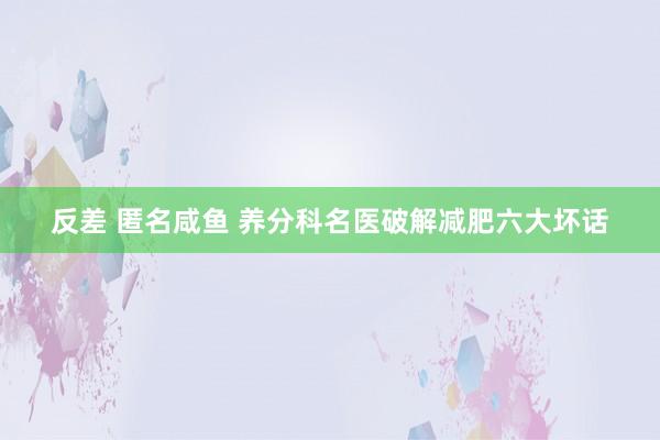 反差 匿名咸鱼 养分科名医破解减肥六大坏话