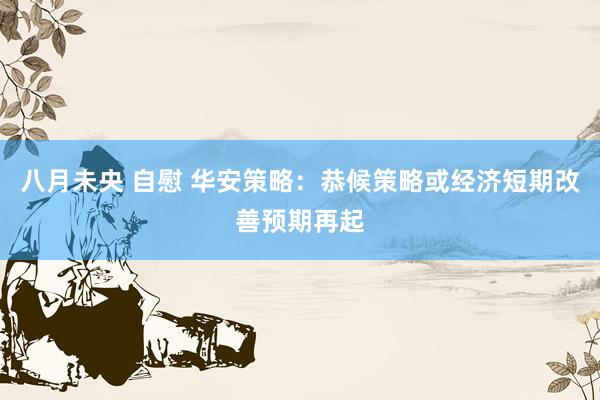 八月未央 自慰 华安策略：恭候策略或经济短期改善预期再起