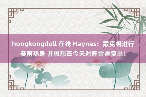 hongkongdoll 在线 Haynes：蒙克将进行赛前热身 并假想在今天对阵雷霆复出！