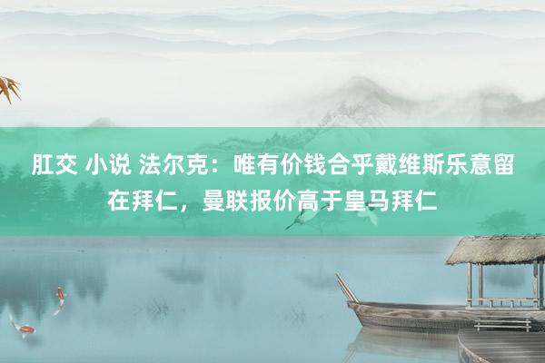 肛交 小说 法尔克：唯有价钱合乎戴维斯乐意留在拜仁，曼联报价高于皇马拜仁