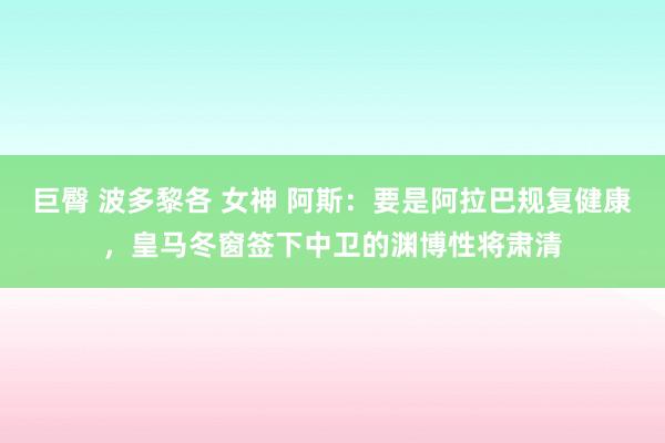 巨臀 波多黎各 女神 阿斯：要是阿拉巴规复健康，皇马冬窗签下中卫的渊博性将肃清