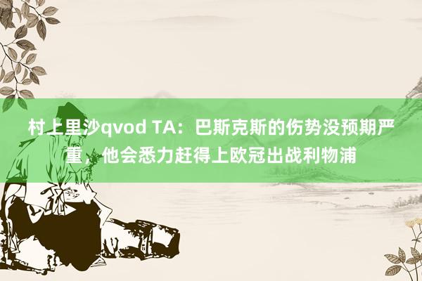 村上里沙qvod TA：巴斯克斯的伤势没预期严重，他会悉力赶得上欧冠出战利物浦