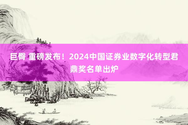 巨臀 重磅发布！2024中国证券业数字化转型君鼎奖名单出炉
