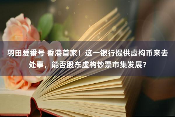 羽田爱番号 香港首家！这一银行提供虚构币来去处事，能否股东虚构钞票市集发展？