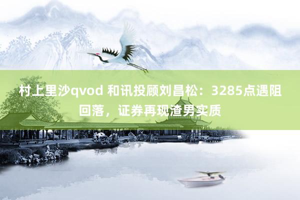 村上里沙qvod 和讯投顾刘昌松：3285点遇阻回落，证券再现渣男实质