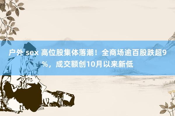 户外 sex 高位股集体落潮！全商场逾百股跌超9%，成交额创10月以来新低