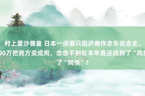 村上里沙兽皇 日本一须眉只因厌倦作念东说念主，花200万把我方变成狗，念念不到在本年竟还找到了“同类”？