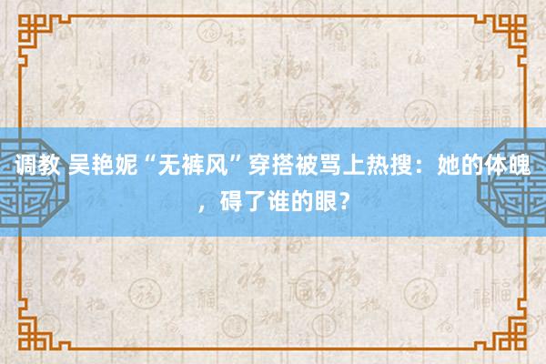 调教 吴艳妮“无裤风”穿搭被骂上热搜：她的体魄，碍了谁的眼？