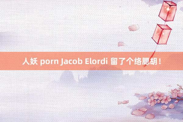 人妖 porn Jacob Elordi 留了个络腮胡！