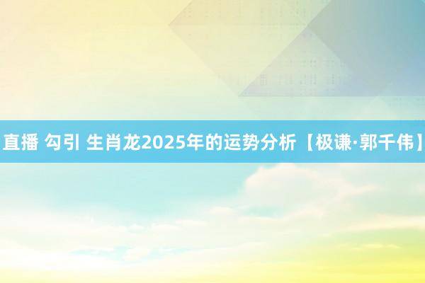 直播 勾引 生肖龙2025年的运势分析【极谦·郭千伟】
