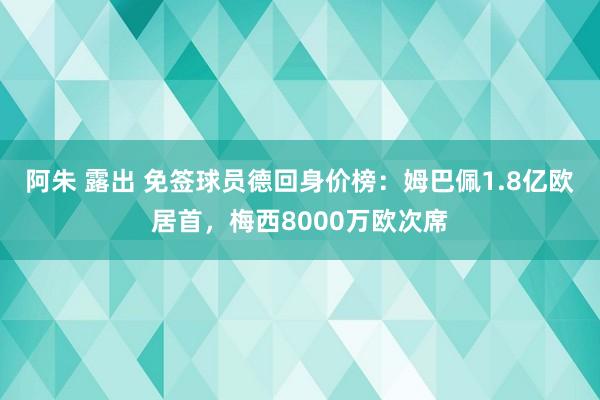 阿朱 露出 免签球员德回身价榜：姆巴佩1.8亿欧居首，梅西8000万欧次席