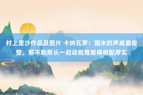 村上里沙作品及图片 卡纳瓦罗：国米的声威最皆整，那不勒斯从一启动就推崇得相配厚实