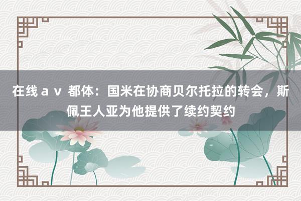 在线ａｖ 都体：国米在协商贝尔托拉的转会，斯佩王人亚为他提供了续约契约
