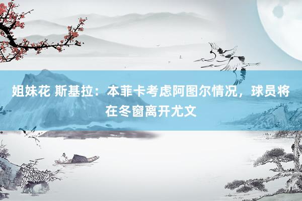 姐妹花 斯基拉：本菲卡考虑阿图尔情况，球员将在冬窗离开尤文