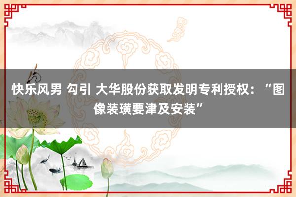 快乐风男 勾引 大华股份获取发明专利授权：“图像装璜要津及安装”