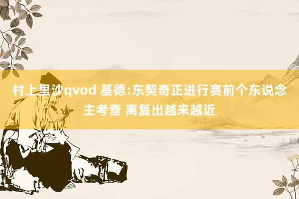 村上里沙qvod 基德:东契奇正进行赛前个东说念主考查 离复出越来越近