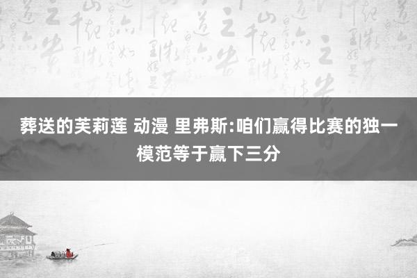 葬送的芙莉莲 动漫 里弗斯:咱们赢得比赛的独一模范等于赢下三分