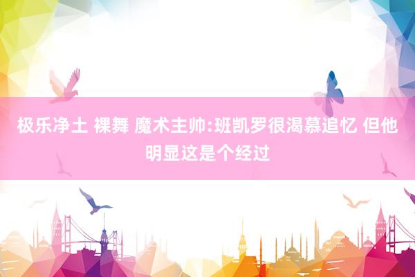 极乐净土 裸舞 魔术主帅:班凯罗很渴慕追忆 但他明显这是个经过