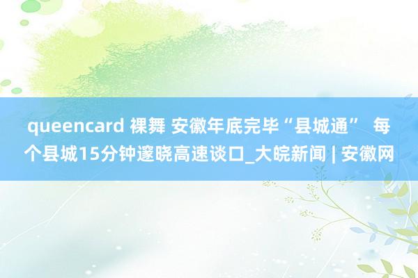 queencard 裸舞 安徽年底完毕“县城通”  每个县城15分钟邃晓高速谈口_大皖新闻 | 安徽网