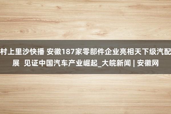 村上里沙快播 安徽187家零部件企业亮相天下级汽配展  见证中国汽车产业崛起_大皖新闻 | 安徽网