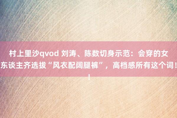 村上里沙qvod 刘涛、陈数切身示范：会穿的女东谈主齐选拔“风衣配阔腿裤”，高档感所有这个词！