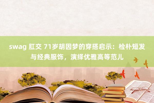 swag 肛交 71岁胡因梦的穿搭启示：检朴短发与经典服饰，演绎优雅高等范儿