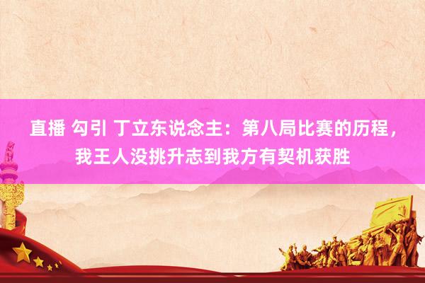 直播 勾引 丁立东说念主：第八局比赛的历程，我王人没挑升志到我方有契机获胜